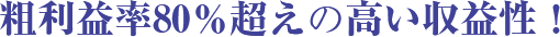粗利益率80%超えの高い収益性!