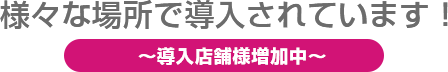 様々な場所で導入されています!(導入店舗様増加中)